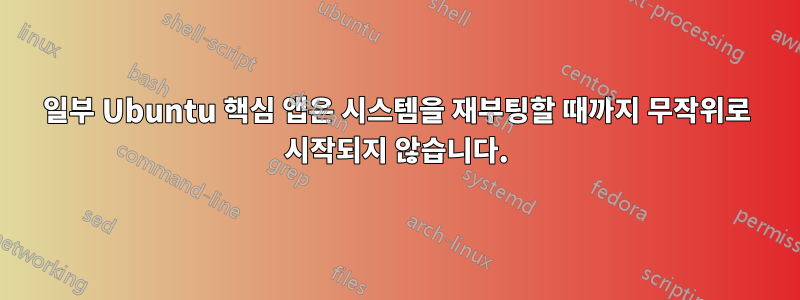 일부 Ubuntu 핵심 앱은 시스템을 재부팅할 때까지 무작위로 시작되지 않습니다.