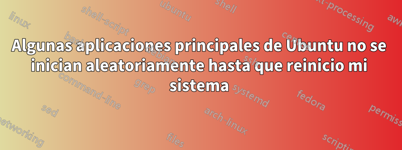 Algunas aplicaciones principales de Ubuntu no se inician aleatoriamente hasta que reinicio mi sistema