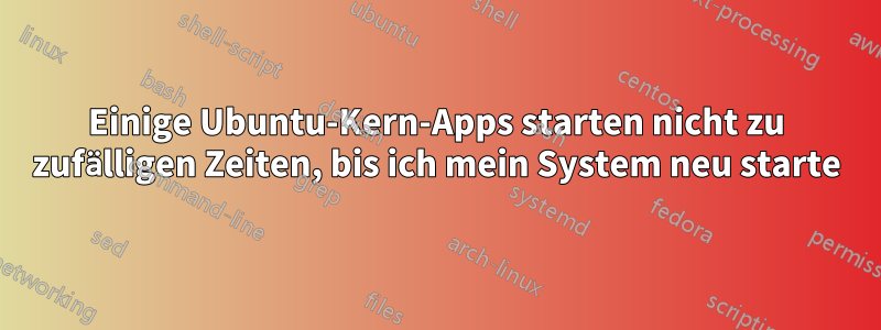 Einige Ubuntu-Kern-Apps starten nicht zu zufälligen Zeiten, bis ich mein System neu starte