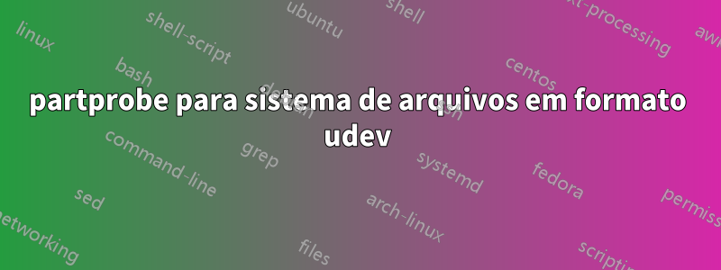 partprobe para sistema de arquivos em formato udev