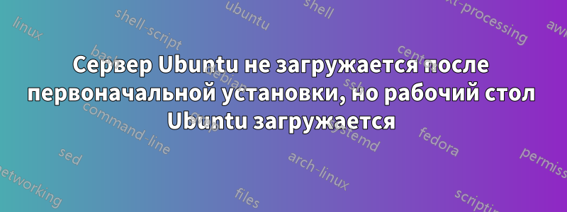 Сервер Ubuntu не загружается после первоначальной установки, но рабочий стол Ubuntu загружается