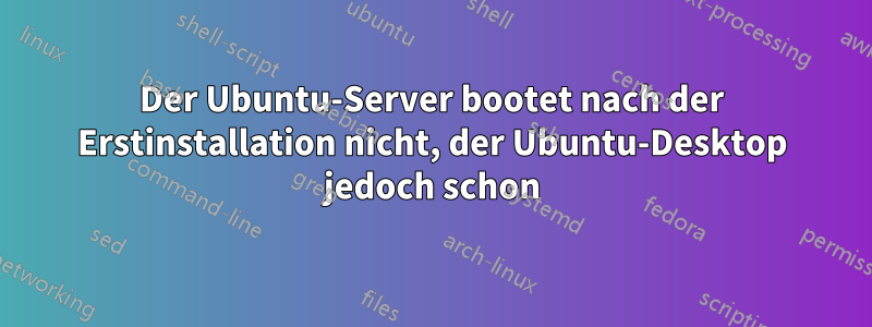 Der Ubuntu-Server bootet nach der Erstinstallation nicht, der Ubuntu-Desktop jedoch schon