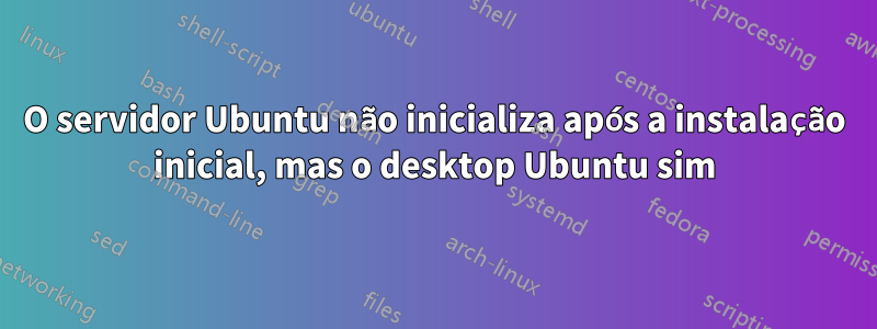 O servidor Ubuntu não inicializa após a instalação inicial, mas o desktop Ubuntu sim