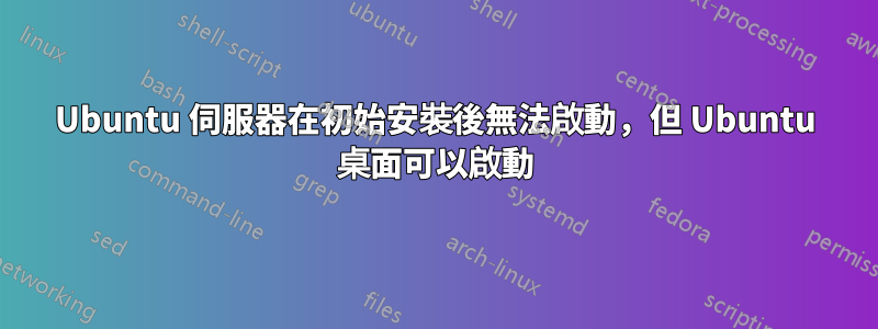 Ubuntu 伺服器在初始安裝後無法啟動，但 Ubuntu 桌面可以啟動