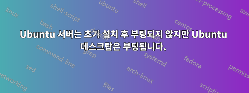 Ubuntu 서버는 초기 설치 후 부팅되지 않지만 Ubuntu 데스크탑은 부팅됩니다.