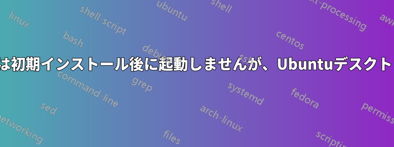 Ubuntuサーバーは初期インストール後に起動しませんが、Ubuntuデスクトップは起動します