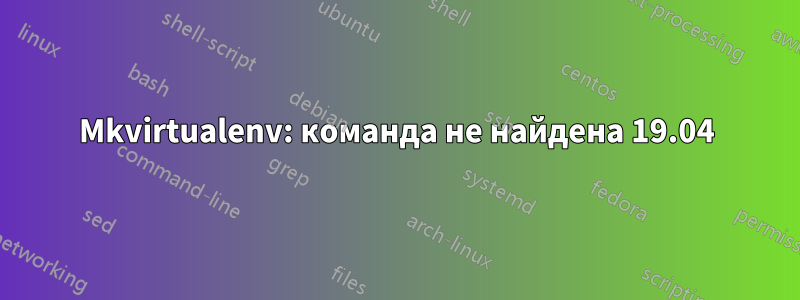 Mkvirtualenv: команда не найдена 19.04