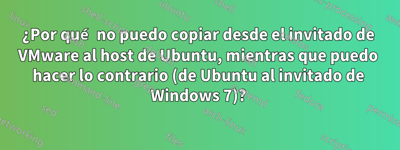 ¿Por qué no puedo copiar desde el invitado de VMware al host de Ubuntu, mientras que puedo hacer lo contrario (de Ubuntu al invitado de Windows 7)?