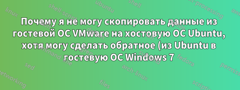 Почему я не могу скопировать данные из гостевой ОС VMware на хостовую ОС Ubuntu, хотя могу сделать обратное (из Ubuntu в гостевую ОС Windows 7)?