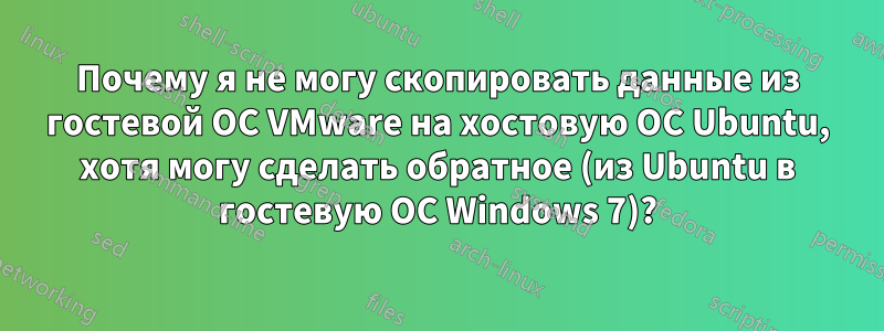 Почему я не могу скопировать данные из гостевой ОС VMware на хостовую ОС Ubuntu, хотя могу сделать обратное (из Ubuntu в гостевую ОС Windows 7)?