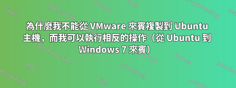 為什麼我不能從 VMware 來賓複製到 Ubuntu 主機，而我可以執行相反的操作（從 Ubuntu 到 Windows 7 來賓）