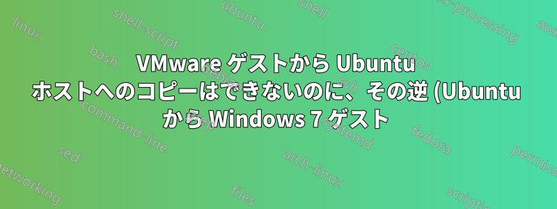 VMware ゲストから Ubuntu ホストへのコピーはできないのに、その逆 (Ubuntu から Windows 7 ゲスト) はできるのはなぜですか?