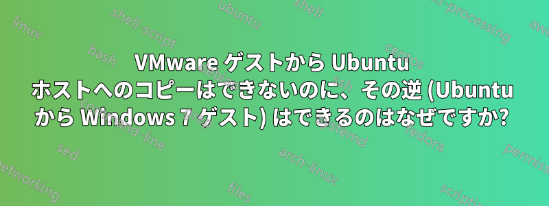 VMware ゲストから Ubuntu ホストへのコピーはできないのに、その逆 (Ubuntu から Windows 7 ゲスト) はできるのはなぜですか?