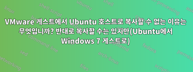 VMware 게스트에서 Ubuntu 호스트로 복사할 수 없는 이유는 무엇입니까? 반대로 복사할 수는 있지만(Ubuntu에서 Windows 7 게스트로)