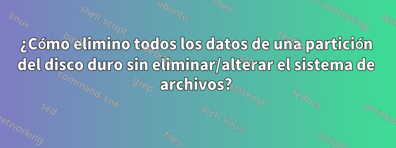 ¿Cómo elimino todos los datos de una partición del disco duro sin eliminar/alterar el sistema de archivos?