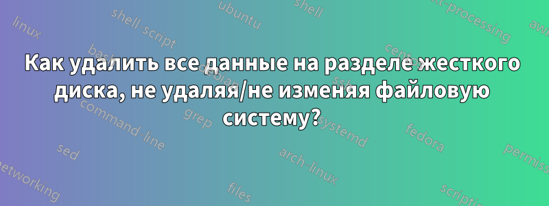 Как удалить все данные на разделе жесткого диска, не удаляя/не изменяя файловую систему?