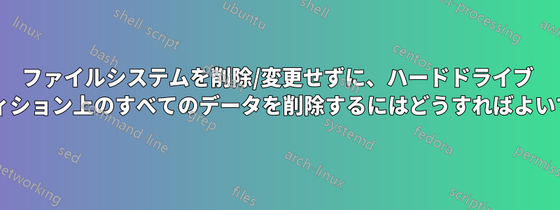 ファイルシステムを削除/変更せずに、ハードドライブ パーティション上のすべてのデータを削除するにはどうすればよいですか?