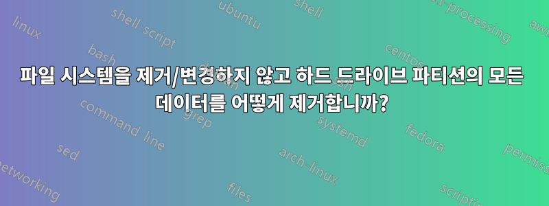 파일 시스템을 제거/변경하지 않고 하드 드라이브 파티션의 모든 데이터를 어떻게 제거합니까?