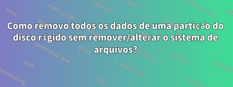 Como removo todos os dados de uma partição do disco rígido sem remover/alterar o sistema de arquivos?