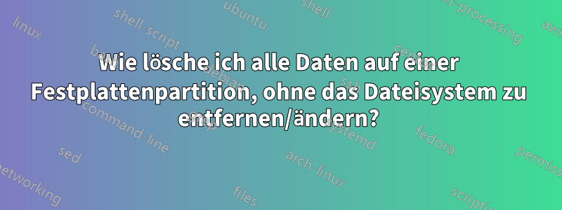 Wie lösche ich alle Daten auf einer Festplattenpartition, ohne das Dateisystem zu entfernen/ändern?