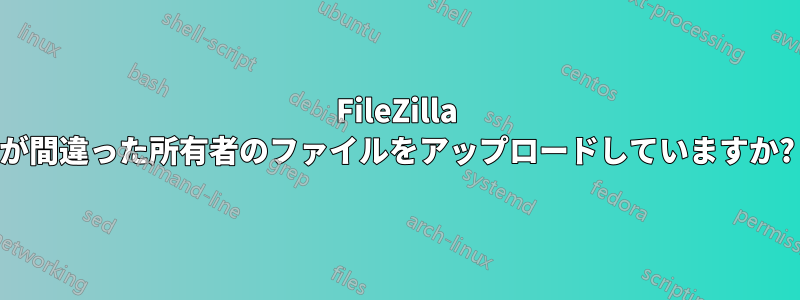 FileZilla が間違った所有者のファイルをアップロードしていますか?