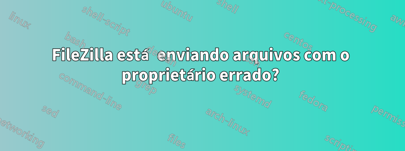 FileZilla está enviando arquivos com o proprietário errado?