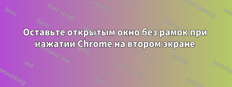 Оставьте открытым окно без рамок при нажатии Chrome на втором экране