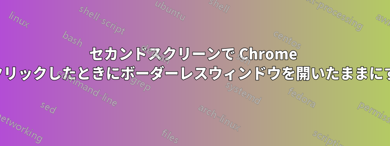 セカンドスクリーンで Chrome をクリックしたときにボーダーレスウィンドウを開いたままにする