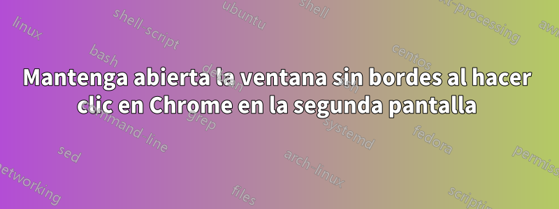 Mantenga abierta la ventana sin bordes al hacer clic en Chrome en la segunda pantalla