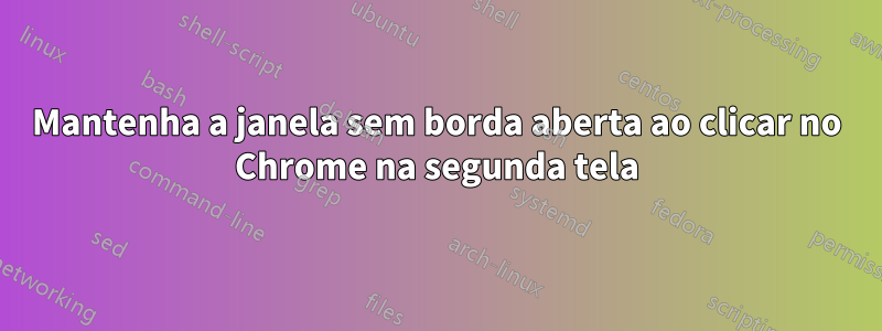 Mantenha a janela sem borda aberta ao clicar no Chrome na segunda tela