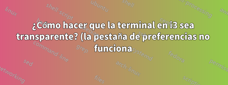 ¿Cómo hacer que la terminal en i3 sea transparente? (la pestaña de preferencias no funciona)