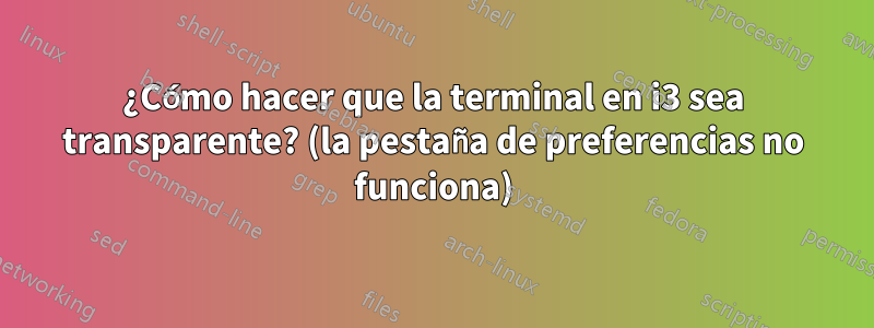 ¿Cómo hacer que la terminal en i3 sea transparente? (la pestaña de preferencias no funciona)