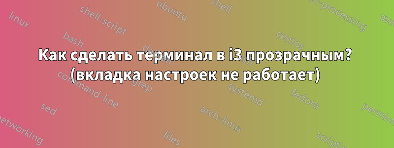 Как сделать терминал в i3 прозрачным? (вкладка настроек не работает)