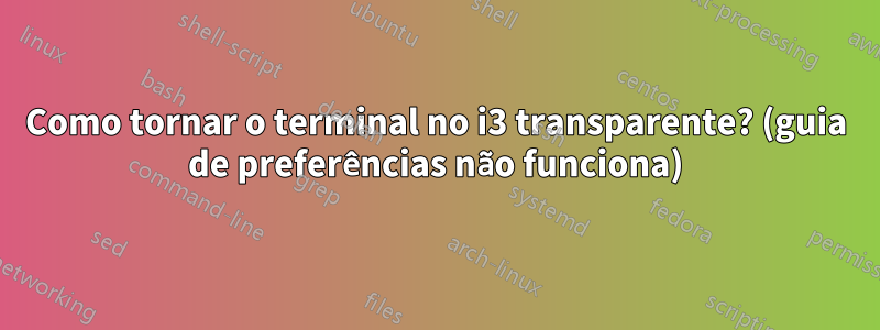 Como tornar o terminal no i3 transparente? (guia de preferências não funciona)