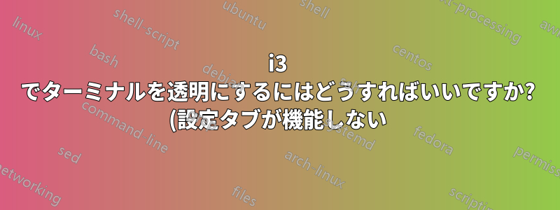 i3 でターミナルを透明にするにはどうすればいいですか? (設定タブが機能しない)