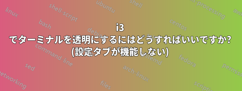 i3 でターミナルを透明にするにはどうすればいいですか? (設定タブが機能しない)