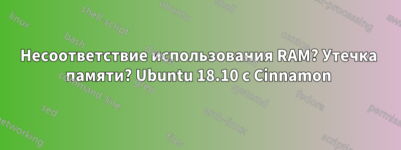 Несоответствие использования RAM? Утечка памяти? Ubuntu 18.10 с Cinnamon