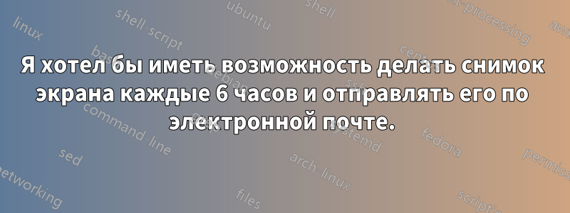 Я хотел бы иметь возможность делать снимок экрана каждые 6 часов и отправлять его по электронной почте.