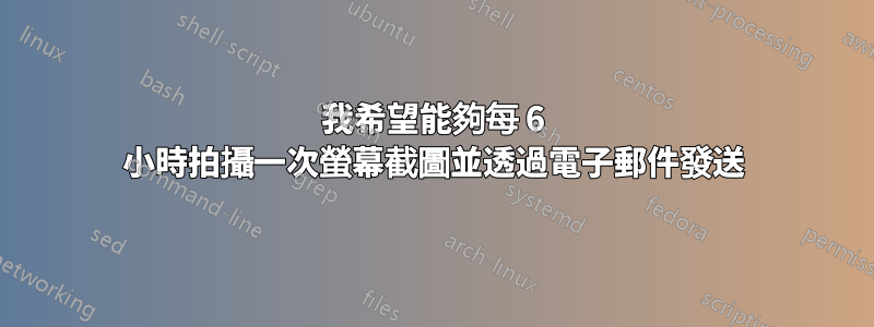 我希望能夠每 6 小時拍攝一次螢幕截圖並透過電子郵件發送