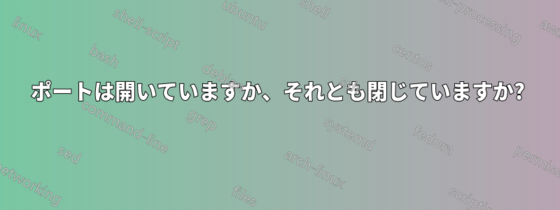 ポートは開いていますか、それとも閉じていますか?