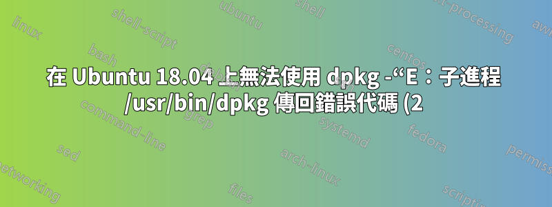 在 Ubuntu 18.04 上無法使用 dpkg -“E:子進程 /usr/bin/dpkg 傳回錯誤代碼 (2)”
