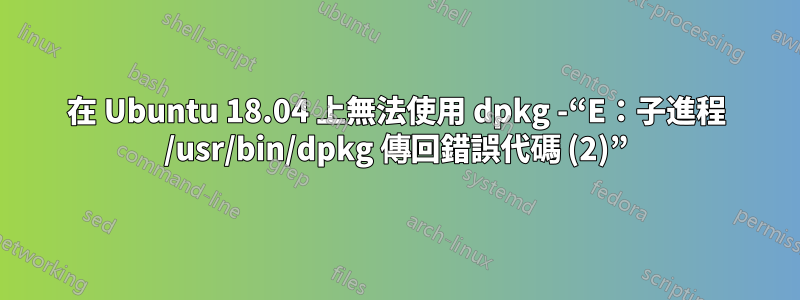 在 Ubuntu 18.04 上無法使用 dpkg -“E：子進程 /usr/bin/dpkg 傳回錯誤代碼 (2)”