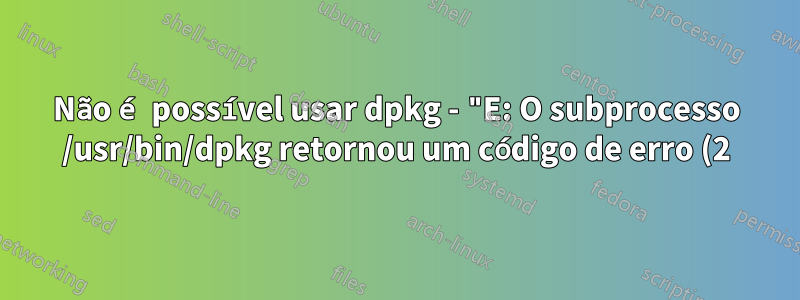 Não é possível usar dpkg - "E: O subprocesso /usr/bin/dpkg retornou um código de erro (2)" no Ubuntu 18.04