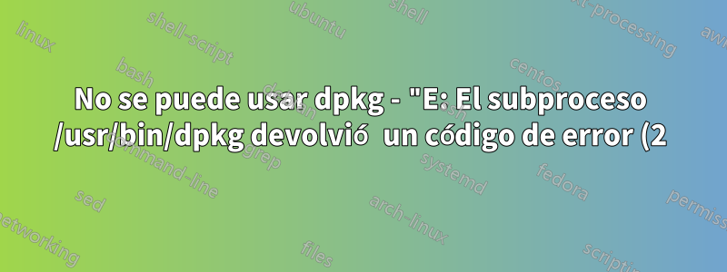 No se puede usar dpkg - "E: El subproceso /usr/bin/dpkg devolvió un código de error (2)" en Ubuntu 18.04