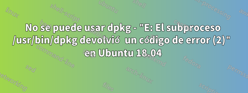 No se puede usar dpkg - "E: El subproceso /usr/bin/dpkg devolvió un código de error (2)" en Ubuntu 18.04