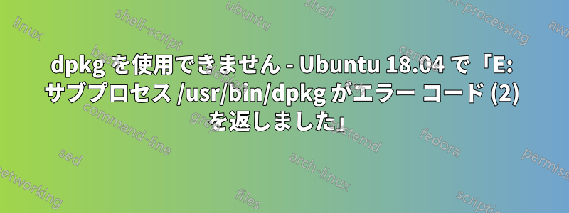 dpkg を使用できません - Ubuntu 18.04 で「E: サブプロセス /usr/bin/dpkg がエラー コード (2) を返しました」