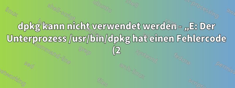 dpkg kann nicht verwendet werden - „E: Der Unterprozess /usr/bin/dpkg hat einen Fehlercode (2) zurückgegeben“ unter Ubuntu 18.04