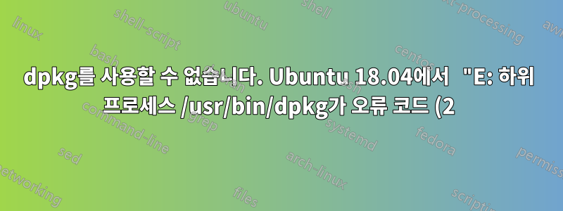 dpkg를 사용할 수 없습니다. Ubuntu 18.04에서 "E: 하위 프로세스 /usr/bin/dpkg가 오류 코드 (2)를 반환했습니다."