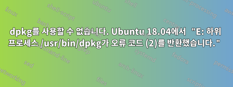 dpkg를 사용할 수 없습니다. Ubuntu 18.04에서 "E: 하위 프로세스 /usr/bin/dpkg가 오류 코드 (2)를 반환했습니다."