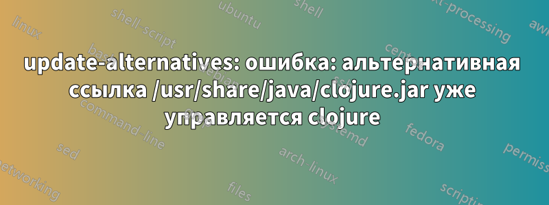 update-alternatives: ошибка: альтернативная ссылка /usr/share/java/clojure.jar уже управляется clojure